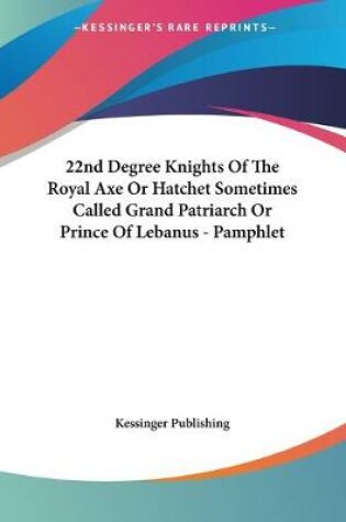 Cover of 22nd Degree Knights Of The Royal Axe Or Hatchet Sometimes Called Grand Patriarch Or Prince Of Lebanus - Pamphlet