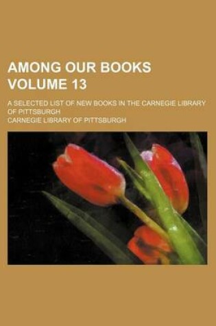 Cover of Among Our Books Volume 13; A Selected List of New Books in the Carnegie Library of Pittsburgh