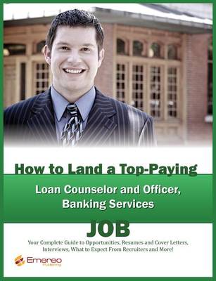 Book cover for How to Land a Top-Paying Loan Counselor and Officer, Banking Services Job: Your Complete Guide to Opportunities, Resumes and Cover Letters, Interviews, Salaries, Promotions, What to Expect from Recruiters and More!