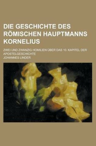 Cover of Die Geschichte Des Romischen Hauptmanns Kornelius; Zwei Und Zwanzig Homilien Uber Das 10. Kapitel Der Apostelgeschichte