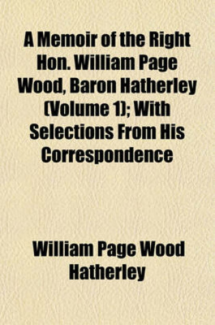 Cover of A Memoir of the Right Hon. William Page Wood, Baron Hatherley (Volume 1); With Selections from His Correspondence