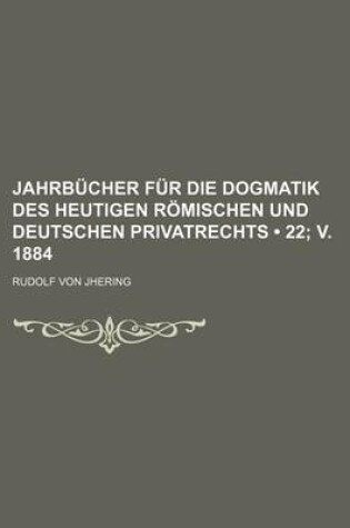 Cover of Jahrb Cher Fur Die Dogmatik Des Heutigen R Mischen Und Deutschen Privatrechts (22; V. 1884)