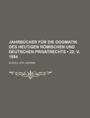 Book cover for Jahrb Cher Fur Die Dogmatik Des Heutigen R Mischen Und Deutschen Privatrechts (22; V. 1884)