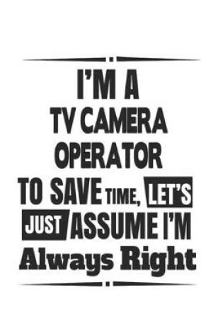 Cover of I'm A TV Camera Operator To Save Time, Let's Just Assume I'm Always Right