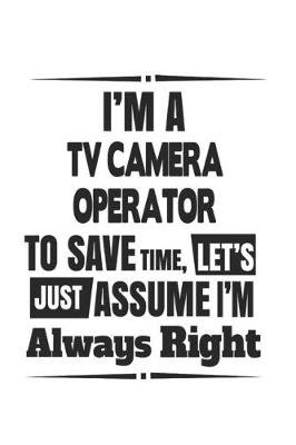 Book cover for I'm A TV Camera Operator To Save Time, Let's Just Assume I'm Always Right