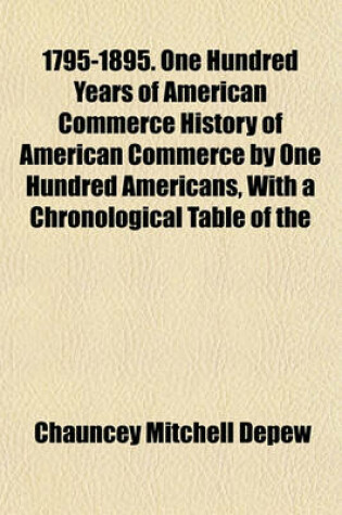 Cover of 1795-1895. One Hundred Years of American Commerce History of American Commerce by One Hundred Americans, with a Chronological Table of the