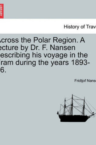 Cover of Across the Polar Region. a Lecture by Dr. F. Nansen Describing His Voyage in the Fram During the Years 1893-96.