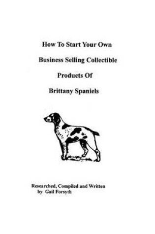 Cover of How To Start Your Own Business Selling Collectible Products Of Brittany Spaniels