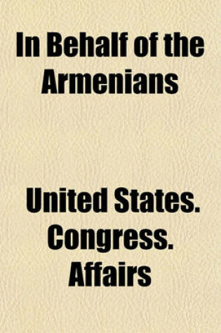 Cover of In Behalf of the Armenians; Hearings Before the Committee on Foreign Affairs, House of Representatives, Sixty-Seventh Congress, Second Session, on H. Res. 244 in Behalf of the Armenians, March 7, 1922