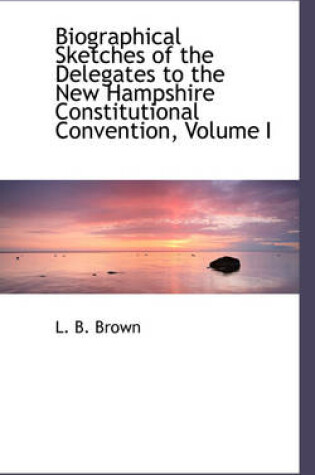 Cover of Biographical Sketches of the Delegates to the New Hampshire Constitutional Convention, Volume I