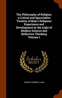 Book cover for The Philosophy of Religion; A Critical and Speculative Treatise of Man's Religious Experience and Development in the Light of Modern Science and Reflective Thinking Volume 1