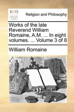 Cover of Works of the Late Reverend William Romaine, A.M. ... in Eight Volumes. ... Volume 3 of 8