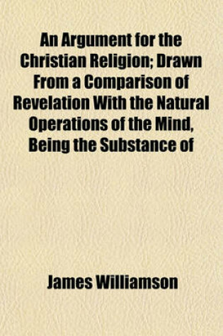 Cover of An Argument for the Christian Religion; Drawn from a Comparison of Revelation with the Natural Operations of the Mind, Being the Substance of