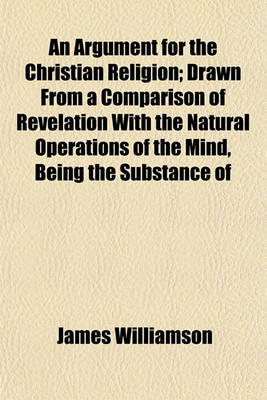 Book cover for An Argument for the Christian Religion; Drawn from a Comparison of Revelation with the Natural Operations of the Mind, Being the Substance of