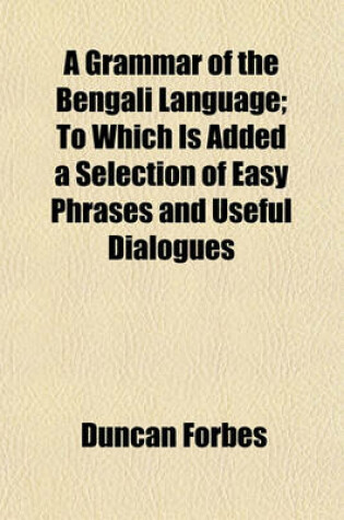 Cover of A Grammar of the Bengali Language; To Which Is Added a Selection of Easy Phrases and Useful Dialogues