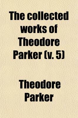 Book cover for The Collected Works of Theodore Parker (Volume 5); Discourses of Slavery. Minister of the Twenty-Eighth Congregational Society at Boston, U.S. Containing His Theological, Polemical, and Critical Writings, Sermons, Speeches, and Addresses, and Literary Miscella