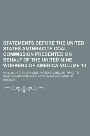 Cover of Statements Before the United States Anthracite Coal Commission Presented on Behalf of the United Mine Workers of America Volume 13