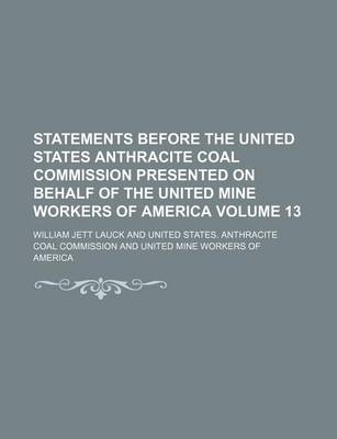 Book cover for Statements Before the United States Anthracite Coal Commission Presented on Behalf of the United Mine Workers of America Volume 13