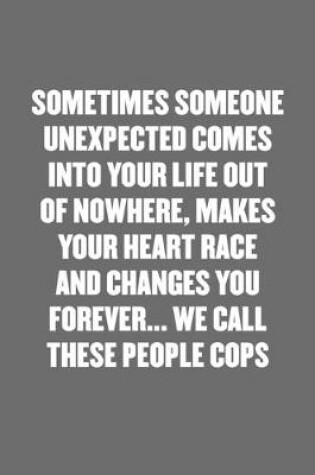 Cover of Sometimes Someone Unexpected Comes Into Your Life Out of Nowhere, Makes Your Heart Race and Changes You Forever... We Call These People Cops