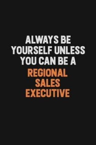 Cover of Always Be Yourself Unless You Can Be A Regional Sales Executive