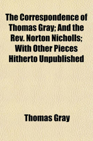 Cover of The Correspondence of Thomas Gray; And the REV. Norton Nicholls with Other Pieces Hitherto Unpublished