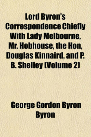 Cover of Lord Byron's Correspondence Chiefly with Lady Melbourne, Mr. Hobhouse, the Hon, Douglas Kinnaird, and P. B. Shelley (Volume 2)
