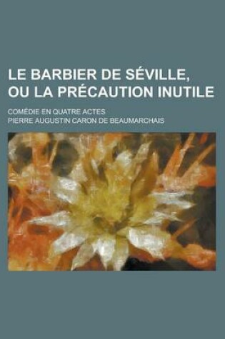 Cover of Le Barbier de Seville, Ou La Precaution Inutile; Comedie En Quatre Actes