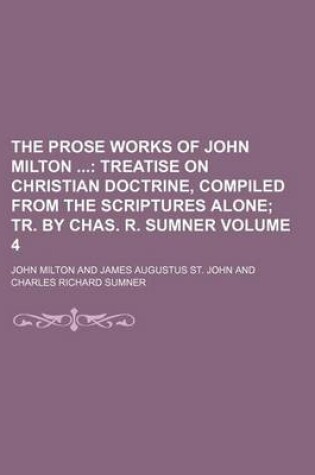 Cover of The Prose Works of John Milton Volume 4; Treatise on Christian Doctrine, Compiled from the Scriptures Alone Tr. by Chas. R. Sumner