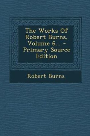 Cover of The Works of Robert Burns, Volume 6... - Primary Source Edition