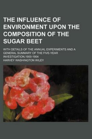 Cover of The Influence of Environment Upon the Composition of the Sugar Beet; With Details of the Annual Experiments and a General Summary of the Five-Year Investigation,1900-1904