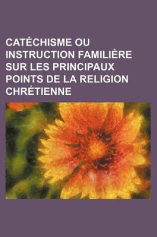 Cover of Catechisme Ou Instruction Familiere Sur Les Principaux Points de La Religion Chretienne