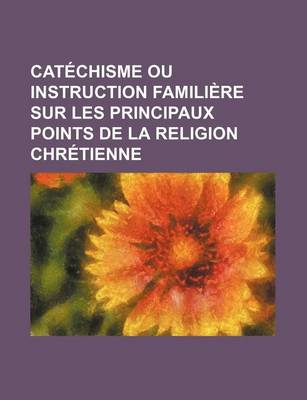 Book cover for Catechisme Ou Instruction Familiere Sur Les Principaux Points de La Religion Chretienne