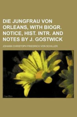 Cover of Die Jungfrau Von Orleans, with Biogr. Notice, Hist. Intr. and Notes by J. Gostwick