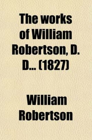 Cover of The Works of William Robertson, D. D (Volume 3); To Which Is Prefixed an Account of His Life and Writings