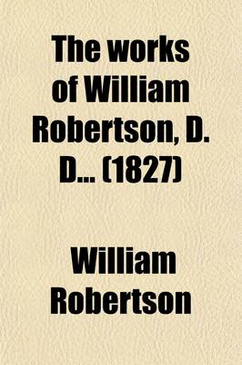 Book cover for The Works of William Robertson, D. D (Volume 3); To Which Is Prefixed an Account of His Life and Writings