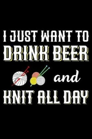 Cover of I Just Want To Drink Beer And Knit All Day