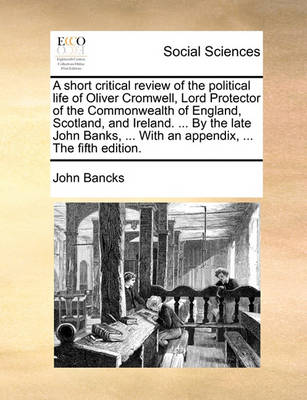 Book cover for A Short Critical Review of the Political Life of Oliver Cromwell, Lord Protector of the Commonwealth of England, Scotland, and Ireland. ... by the Late John Banks, ... with an Appendix, ... the Fifth Edition.