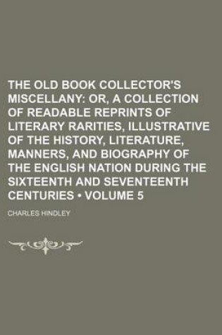 Cover of The Old Book Collector's Miscellany (Volume 5); Or, a Collection of Readable Reprints of Literary Rarities, Illustrative of the History, Literature, Manners, and Biography of the English Nation During the Sixteenth and Seventeenth Centuries