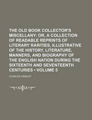 Book cover for The Old Book Collector's Miscellany (Volume 5); Or, a Collection of Readable Reprints of Literary Rarities, Illustrative of the History, Literature, Manners, and Biography of the English Nation During the Sixteenth and Seventeenth Centuries