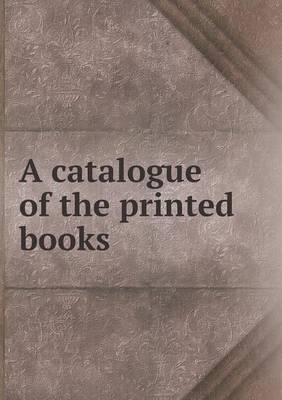 Book cover for A Catalogue of the Printed Books