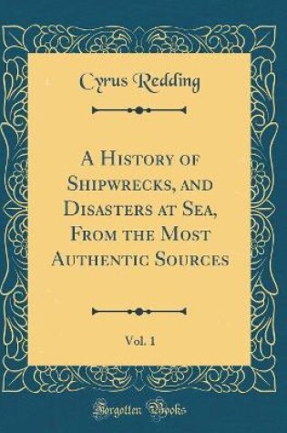 Cover of A History of Shipwrecks, and Disasters at Sea, From the Most Authentic Sources, Vol. 1 (Classic Reprint)