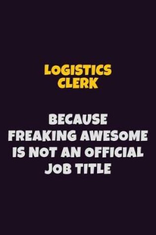 Cover of Logistics Clerk, Because Freaking Awesome Is Not An Official Job Title