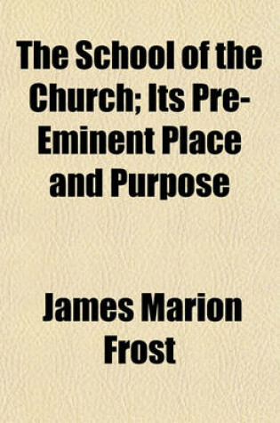 Cover of The School of the Church; Its Pre-Eminent Place and Purpose