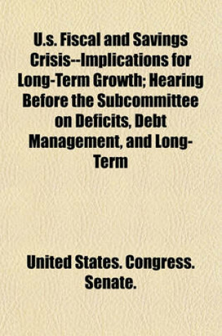 Cover of U.S. Fiscal and Savings Crisis--Implications for Long-Term Growth; Hearing Before the Subcommittee on Deficits, Debt Management, and Long-Term