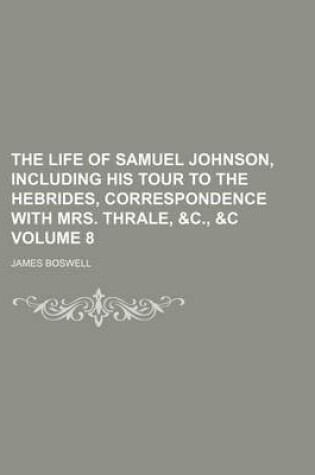 Cover of The Life of Samuel Johnson, Including His Tour to the Hebrides, Correspondence with Mrs. Thrale, &C., &C Volume 8