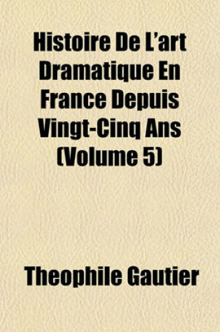 Cover of Histoire de L'Art Dramatique En France Depuis Vingt-Cinq ANS (Volume 5)