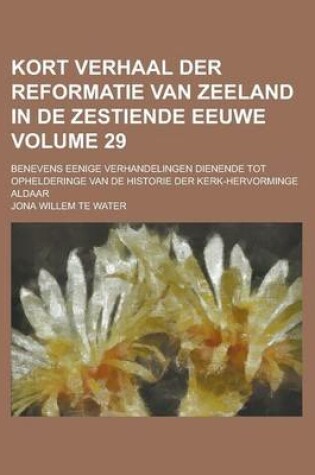 Cover of Kort Verhaal Der Reformatie Van Zeeland in de Zestiende Eeuwe; Benevens Eenige Verhandelingen Dienende Tot Ophelderinge Van de Historie Der Kerk-Hervo