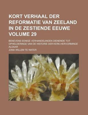 Book cover for Kort Verhaal Der Reformatie Van Zeeland in de Zestiende Eeuwe; Benevens Eenige Verhandelingen Dienende Tot Ophelderinge Van de Historie Der Kerk-Hervo