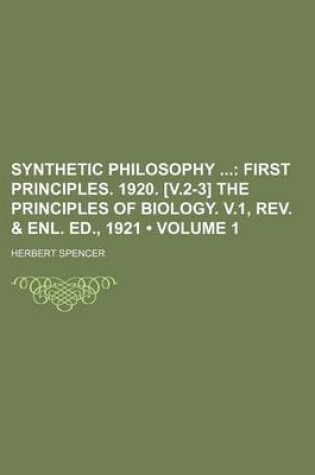 Cover of Synthetic Philosophy (Volume 1); First Principles. 1920. [V.2-3] the Principles of Biology. V.1, REV. & Enl. Ed., 1921