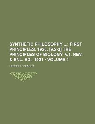 Book cover for Synthetic Philosophy (Volume 1); First Principles. 1920. [V.2-3] the Principles of Biology. V.1, REV. & Enl. Ed., 1921